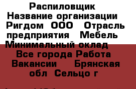 Распиловщик › Название организации ­ Ригдом, ООО › Отрасль предприятия ­ Мебель › Минимальный оклад ­ 1 - Все города Работа » Вакансии   . Брянская обл.,Сельцо г.